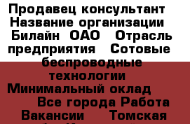 Продавец-консультант › Название организации ­ Билайн, ОАО › Отрасль предприятия ­ Сотовые, беспроводные технологии › Минимальный оклад ­ 25 000 - Все города Работа » Вакансии   . Томская обл.,Кедровый г.